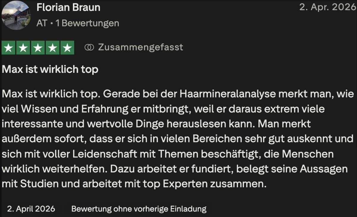 Trustpilot-Bewertung von Florian Braun, 5 Sterne: Max ist wirklich top. Gerade bei der Haarmineralanalyse merkt man, wie viel Wissen und Erfahrung er mitbringt, weil er daraus extrem viele interessante und wertvolle Dinge herauslesen kann.